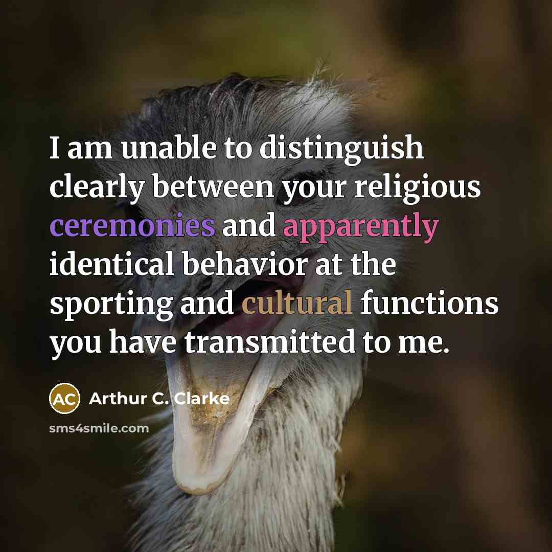 “I am unable to distinguish clearly between your religious ceremonies and apparently identical behavior at the sporting and cultural functions you have transmitted to me.” quote by Arthur C. Clarke