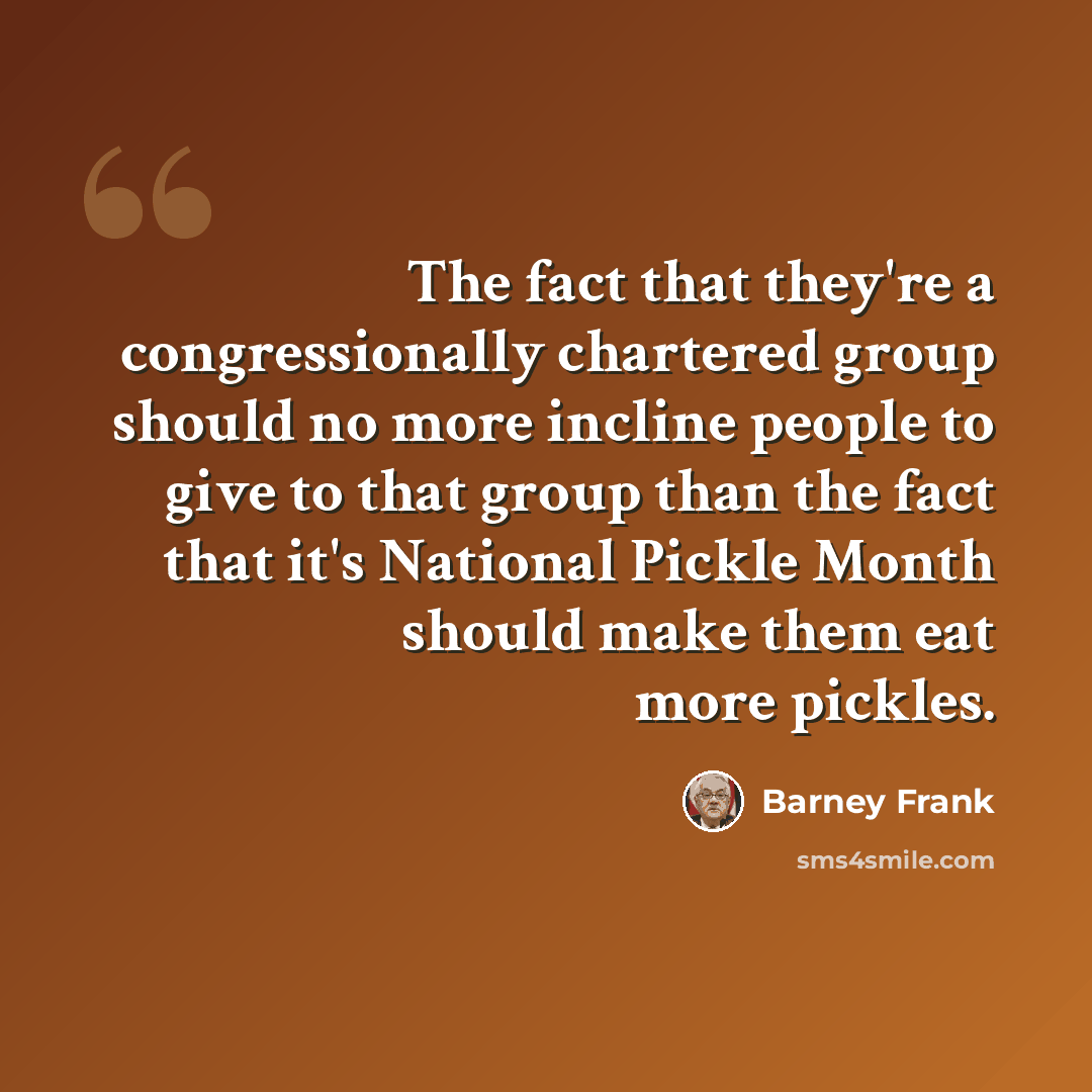 “The fact that they're a congressionally chartered group should no more incline people to give to that group than the fact that it's National Pickle Month should make them eat more pickles.” quote by Barney Frank