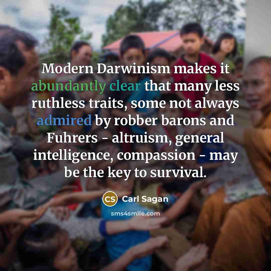 “Modern Darwinism makes it abundantly clear that many less ruthless traits, some not always admired by robber barons and Fuhrers - altruism, general intelligence, compassion - may be the key to survival.” quote by Carl Sagan