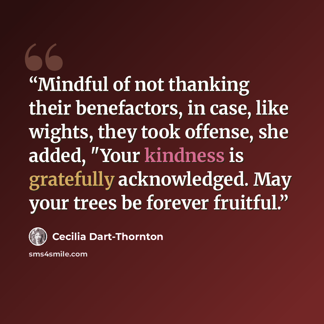 “Mindful of not thanking their benefactors, in case, like wights, they took offense, she added, "Your kindness is gratefully acknowledged. May your trees be forever fruitful.” quote by Cecilia Dart-Thornton