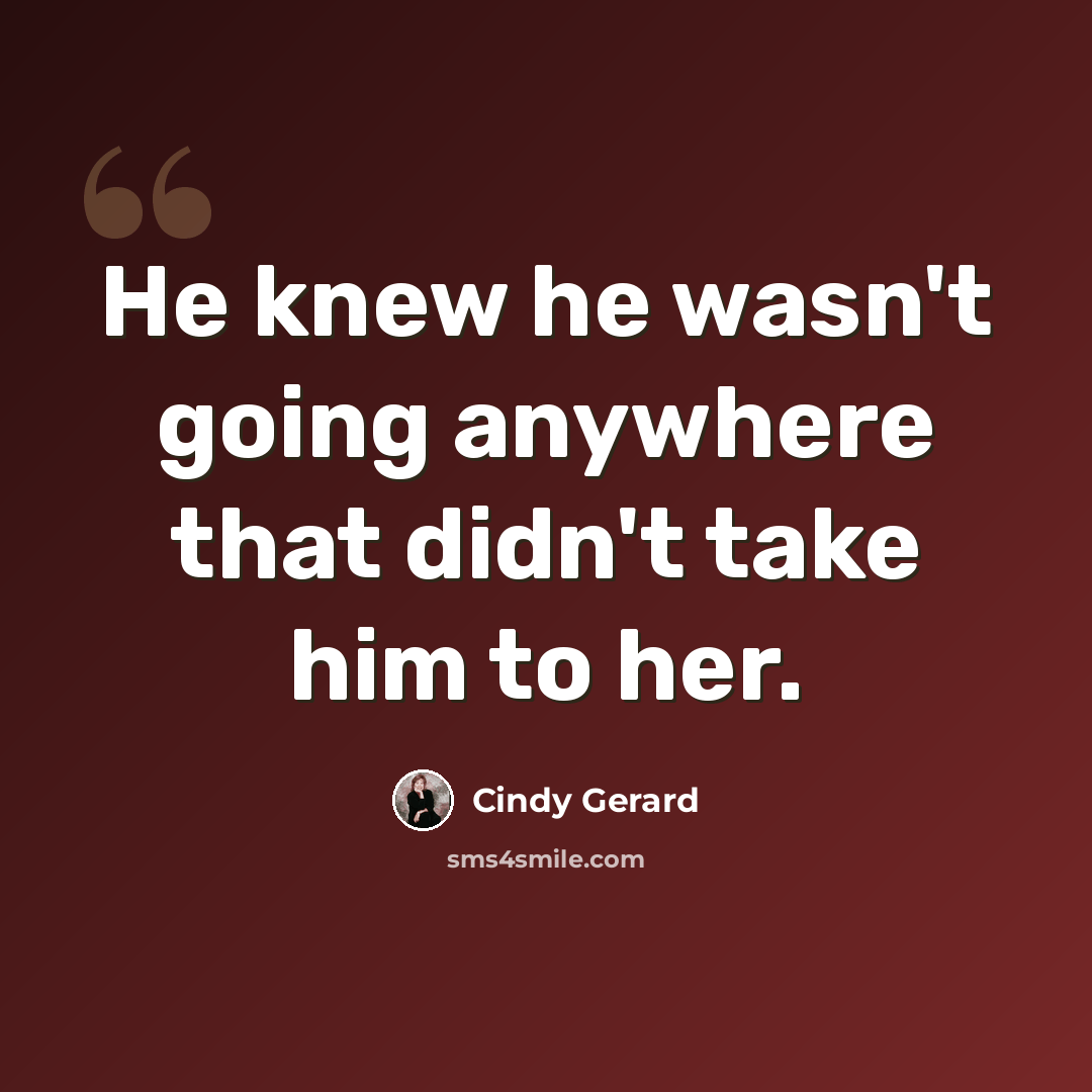 “He knew he wasn't going anywhere that didn't take him to her.” quote by Cindy Gerard