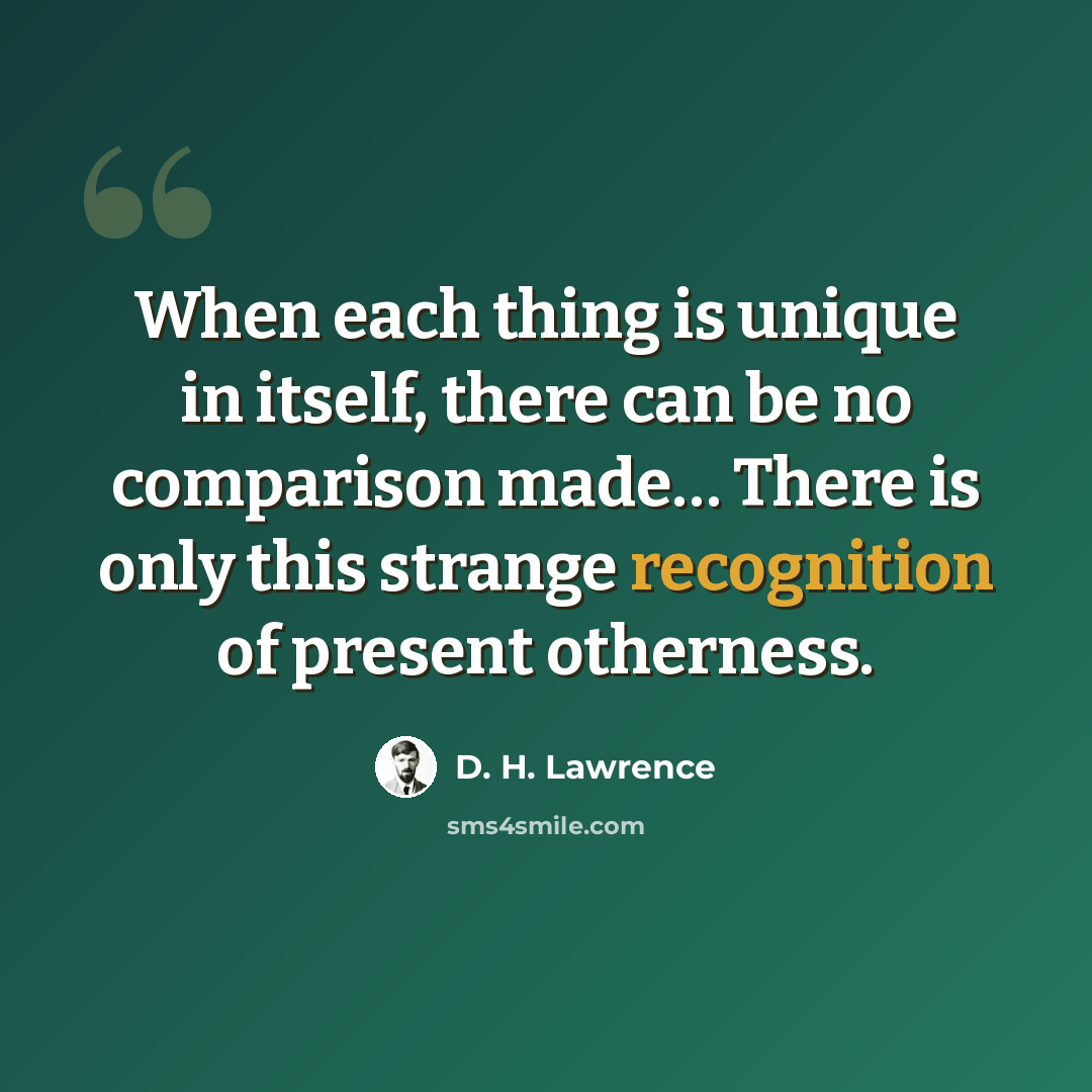 “When each thing is unique in itself, there can be no comparison made… There is only this strange recognition of present otherness.” quote by D. H. Lawrence