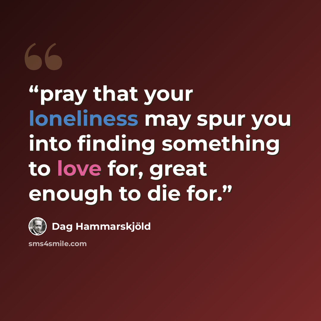 “pray that your loneliness may spur you into finding something to love for, great enough to die for.” quote by Dag Hammarskjold