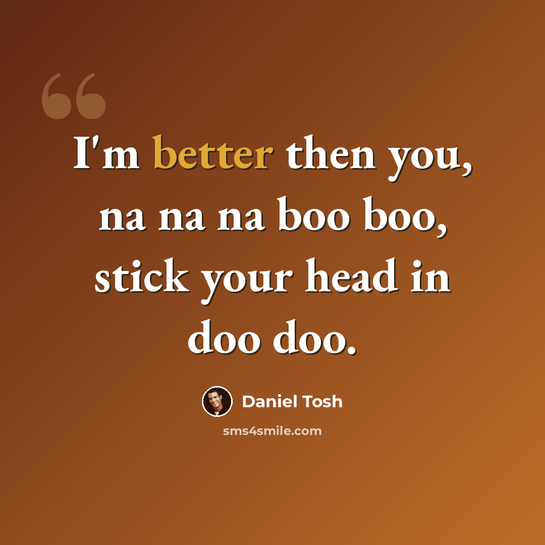 “I'm better then you, na na na boo boo, stick your head in doo doo.” quote by Daniel Tosh