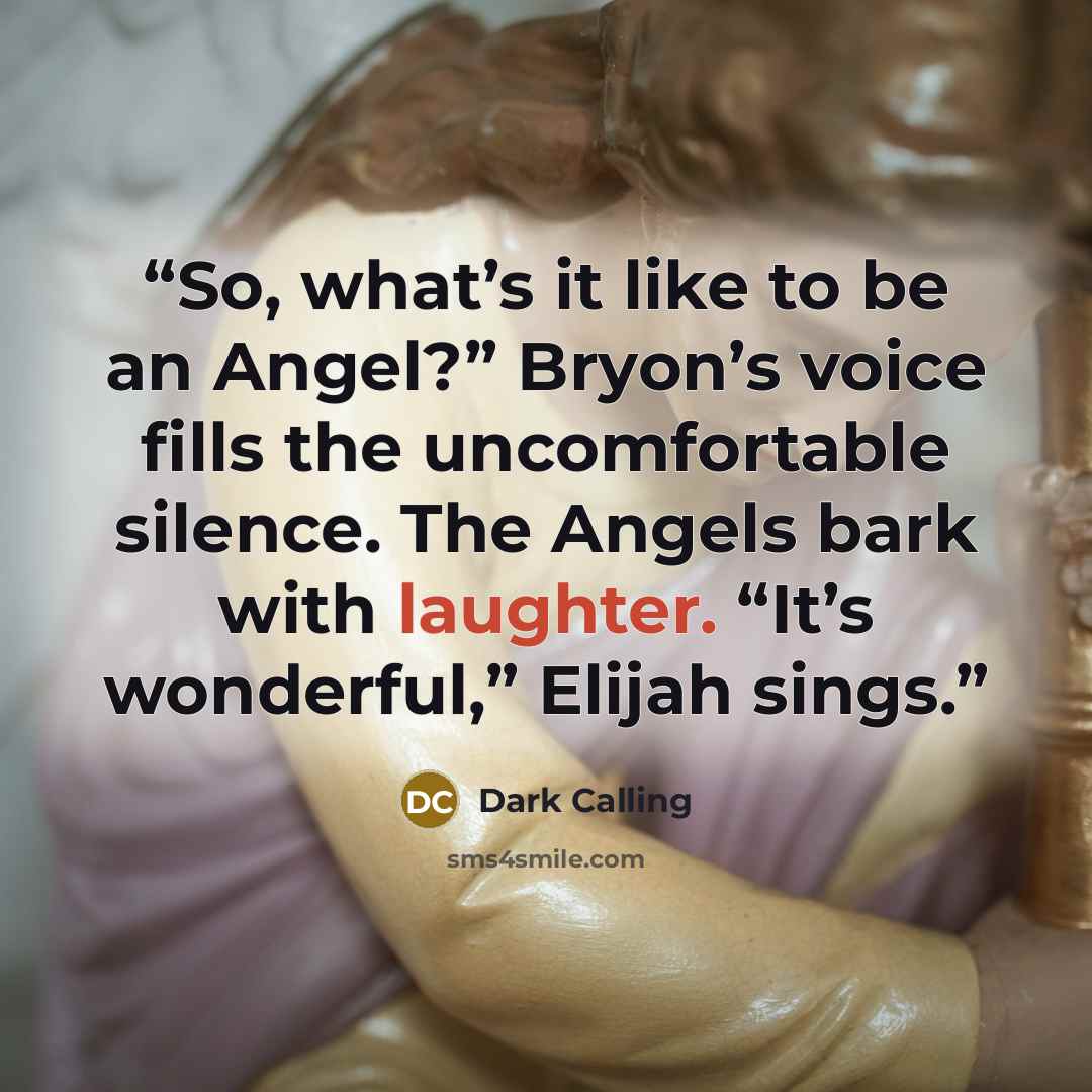 “So, what’s it like to be an Angel?” Bryon’s voice fills the uncomfortable silence. The Angels bark with laughter. “It’s wonderful,” Elijah sings.” quote by Dark Calling