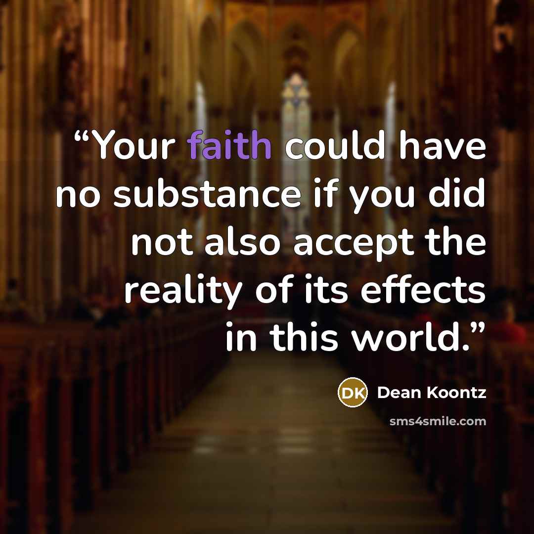 “Your faith could have no substance if you did not also accept the reality of its effects in this world.” quote by Dean Koontz
