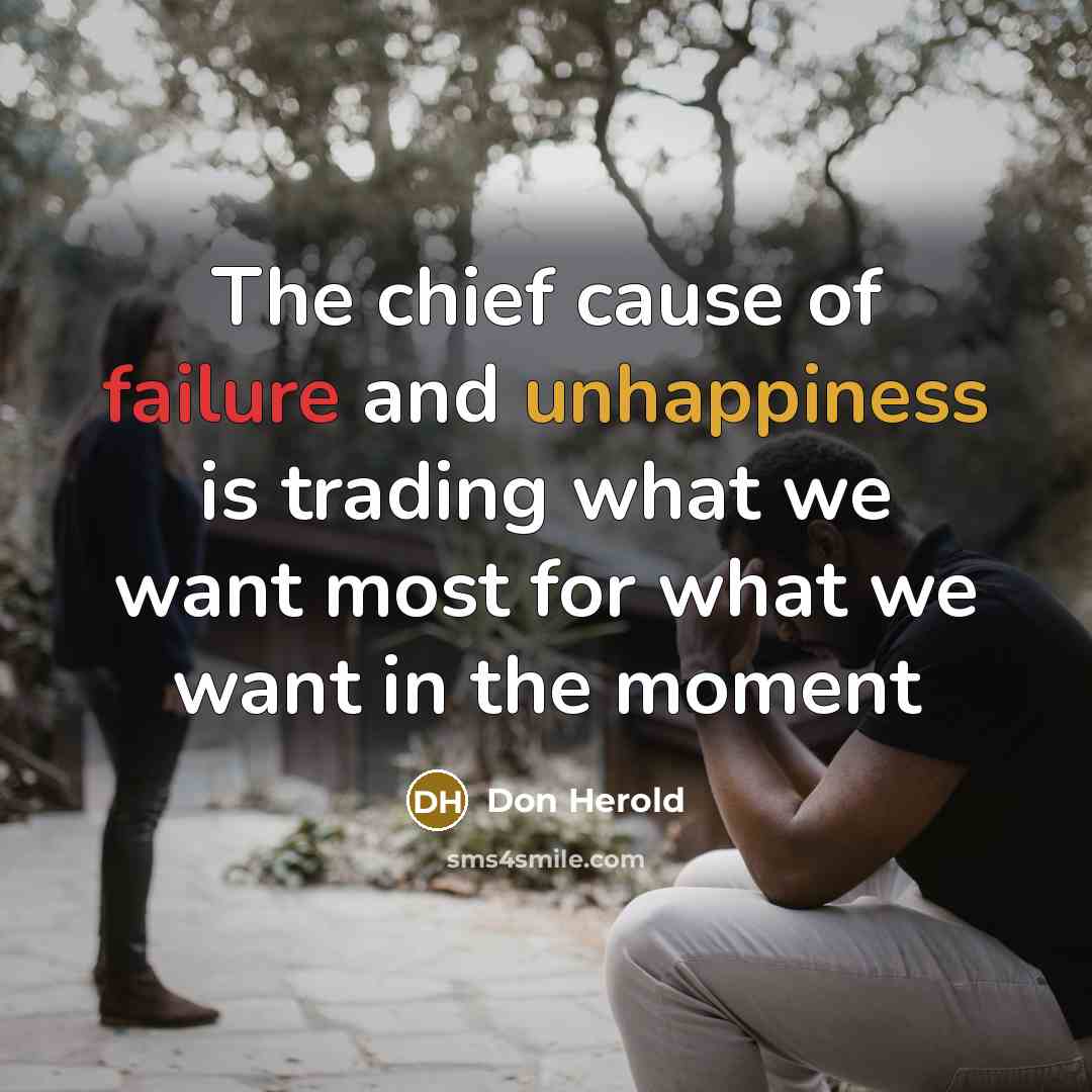 “The chief cause of failure and unhappiness is trading what we want most for what we want in the moment” quote by Don Herold