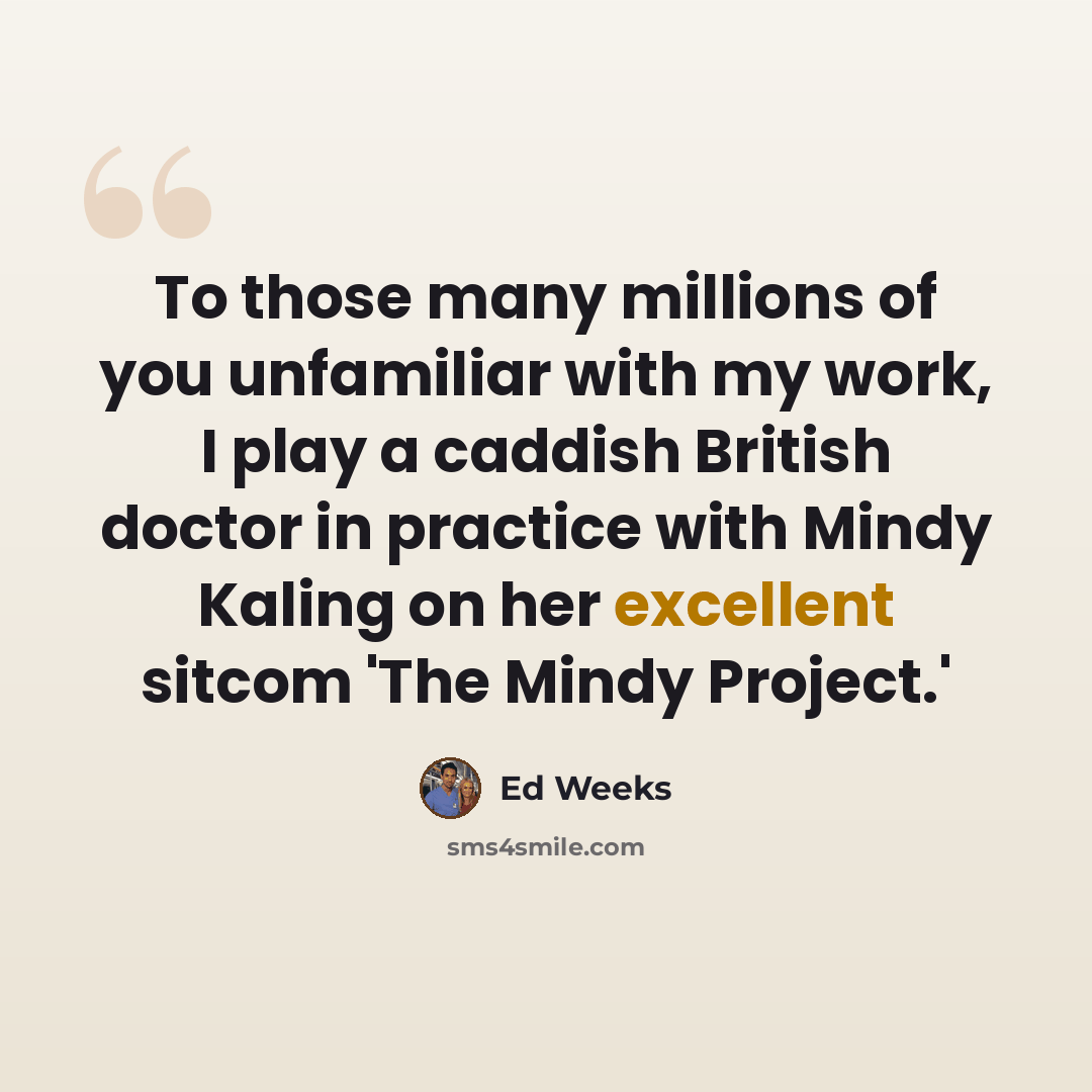 “To those many millions of you unfamiliar with my work, I play a caddish British doctor in practice with Mindy Kaling on her excellent sitcom 'The Mindy Project.'” quote by Ed Weeks