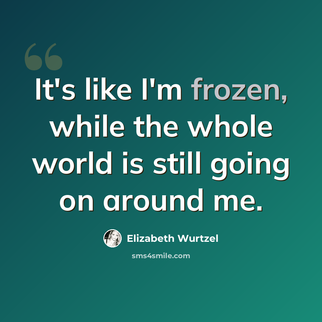 “It's like I'm frozen, while the whole world is still going on around me.” quote by Elizabeth Wurtzel