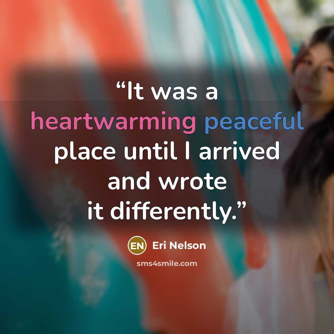 “It was a heartwarming peaceful place until I arrived and wrote it differently.” quote by Eri Nelson