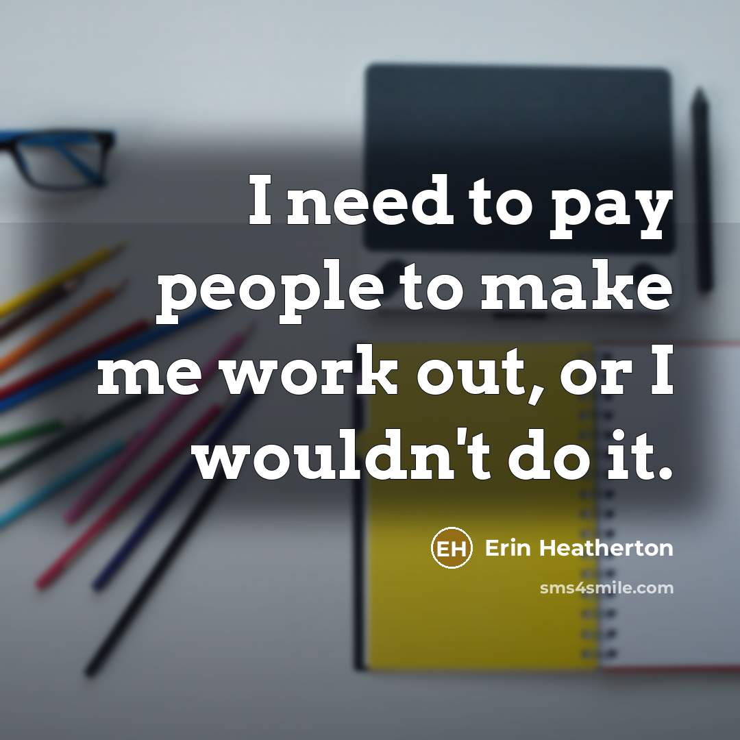 “I need to pay people to make me work out, or I wouldn't do it.” quote by Erin Heatherton