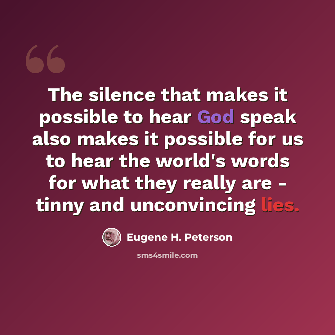 “The silence that makes it possible to hear God speak also makes it possible for us to hear the world's words for what they really are - tinny and unconvincing lies.” quote by Eugene H. Peterson