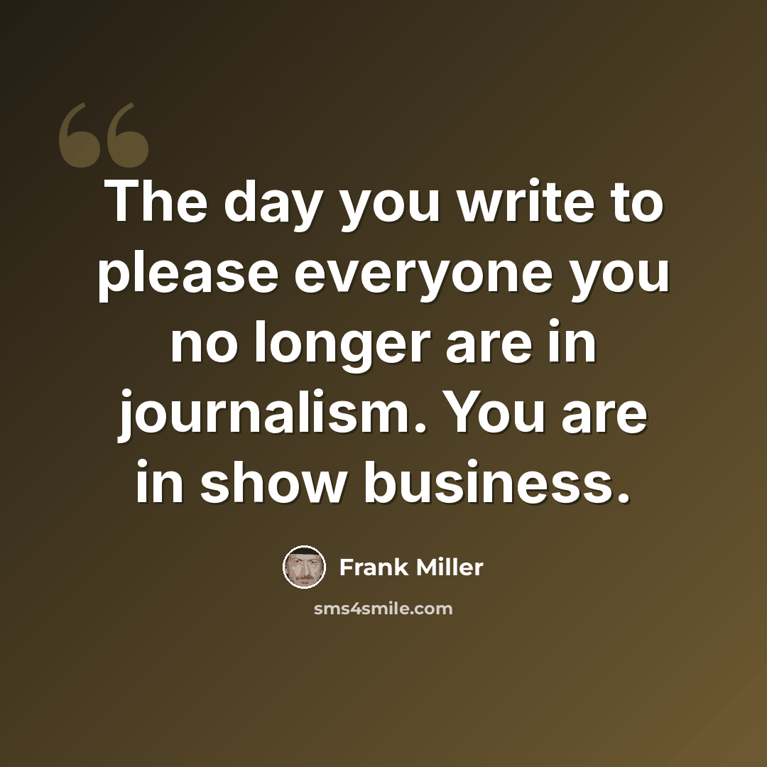 “The day you write to please everyone you no longer are in journalism. You are in show business.” quote by Frank Miller