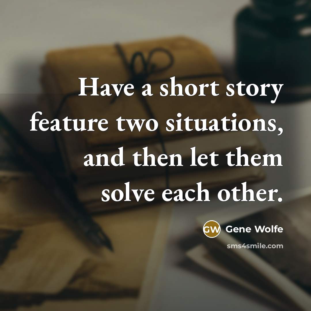 “Have a short story feature two situations, and then let them solve each other.” quote by Gene Wolfe