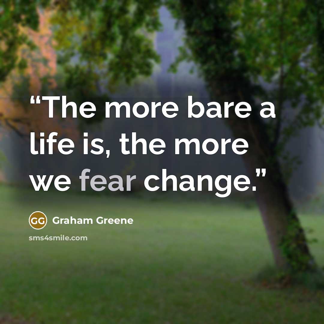 “The more bare a life is, the more we fear change.” quote by Graham Greene