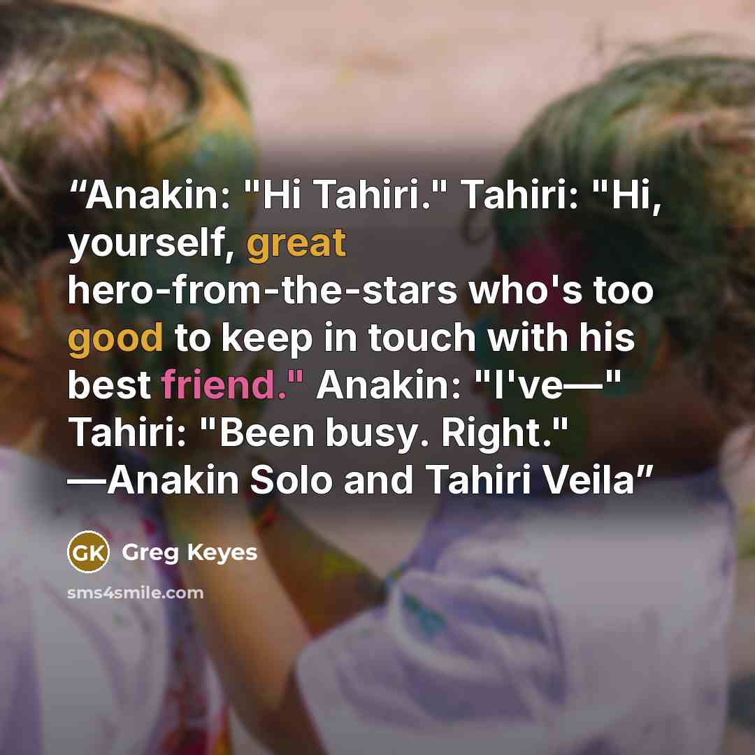“Anakin: "Hi Tahiri." Tahiri: "Hi, yourself, great hero-from-the-stars who's too good to keep in touch with his best friend." Anakin: "I've—" Tahiri: "Been busy. Right." ―Anakin Solo and Tahiri Veila” quote by Greg Keyes