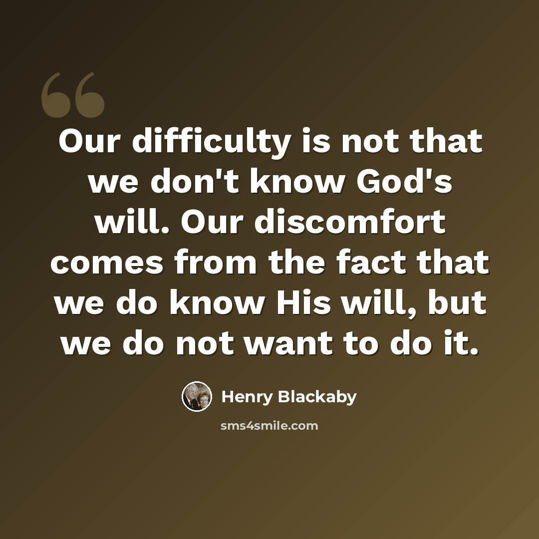 “Our difficulty is not that we don't know God's will. Our discomfort comes from the fact that we do know His will, but we do not want to do it.” quote by Henry Blackaby