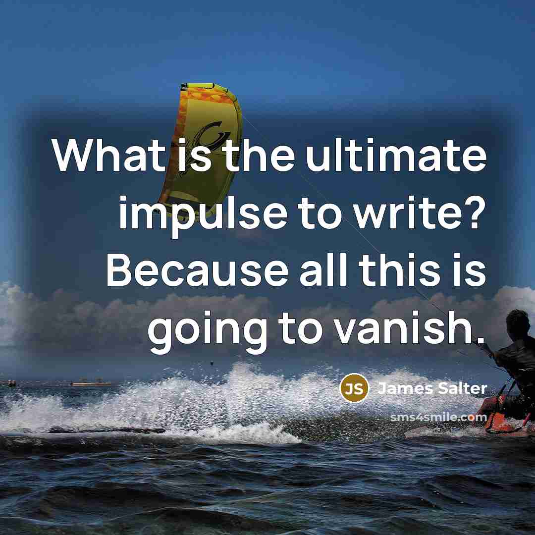 “What is the ultimate impulse to write? Because all this is going to vanish.” quote by James Salter