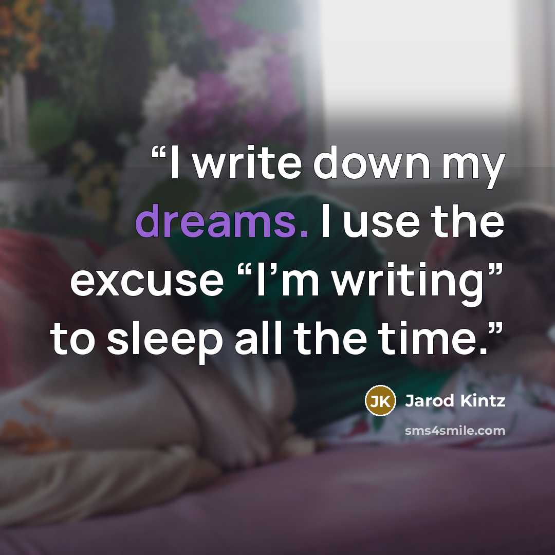 “I write down my dreams. I use the excuse “I’m writing” to sleep all the time.” quote by Jarod Kintz
