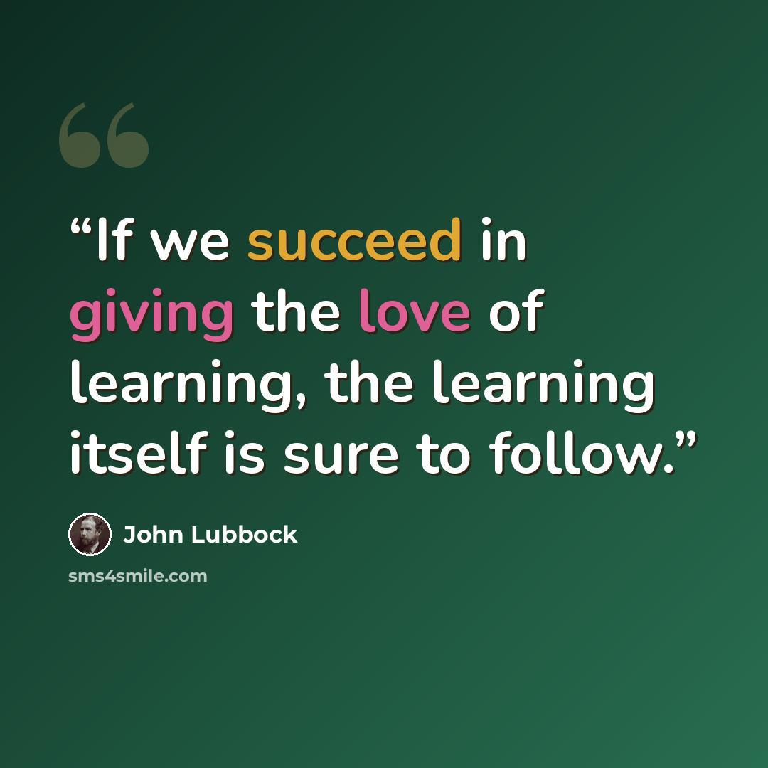 “If we succeed in giving the love of learning, the learning itself is sure to follow.” quote by John Lubbock