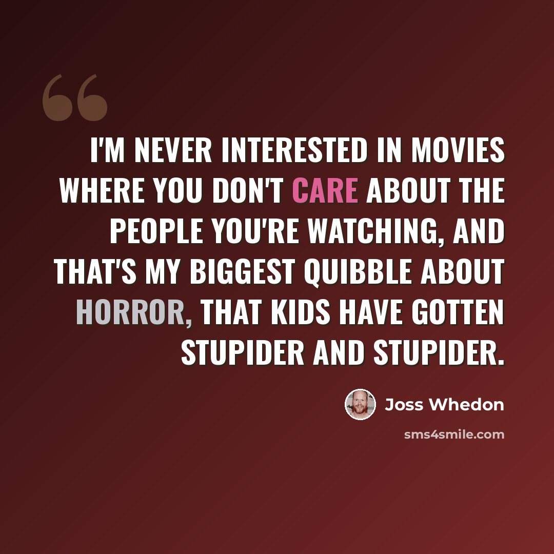 “I'm never interested in movies where you don't care about the people you're watching, and that's my biggest quibble about horror, that kids have gotten stupider and stupider.” quote by Joss Whedon