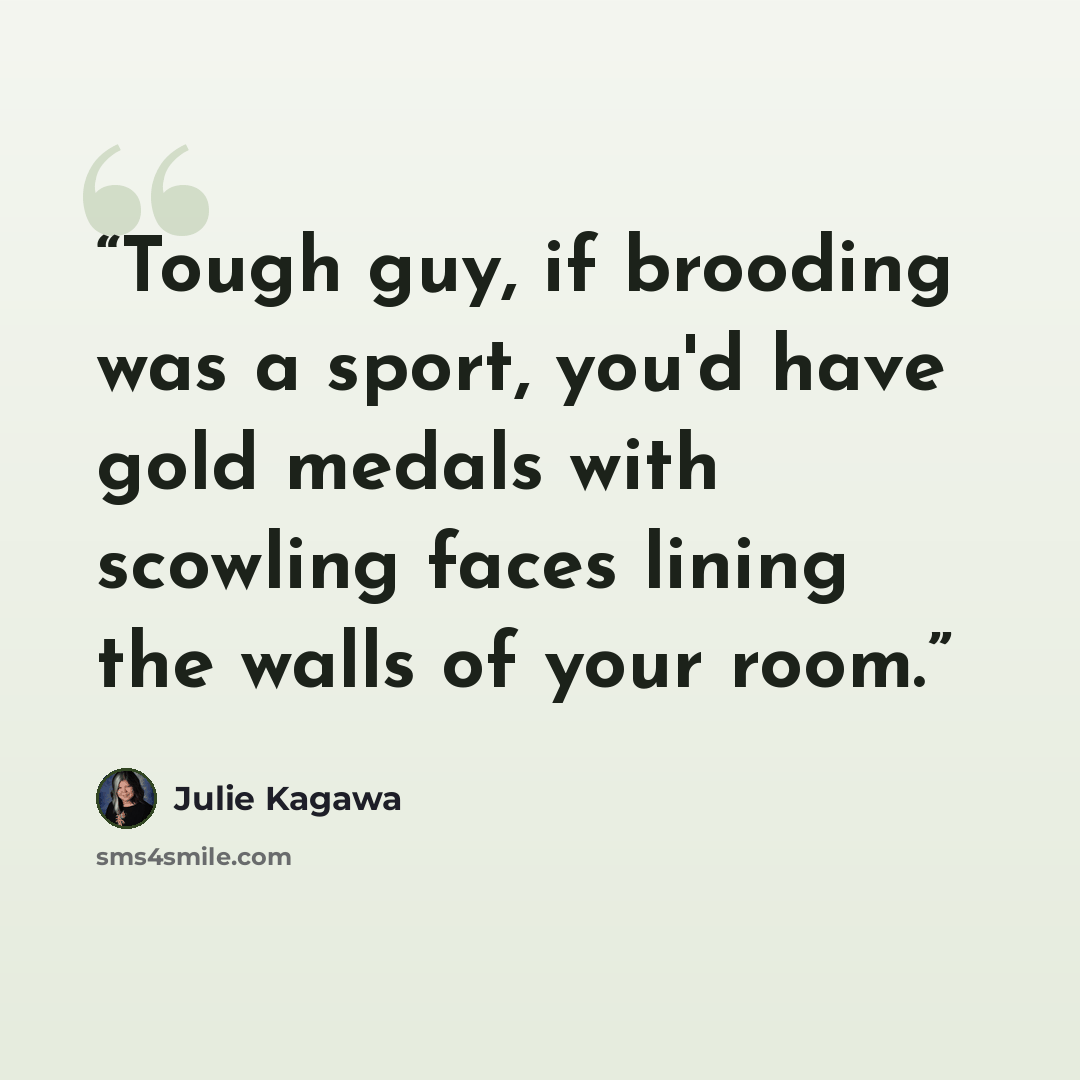 “Tough guy, if brooding was a sport, you'd have gold medals with scowling faces lining the walls of your room.” quote by Julie Kagawa