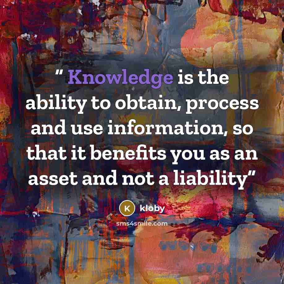 “Knowledge is the ability to obtain, process and use information, so that it benefits you as an asset and not a liability” quote by kloby