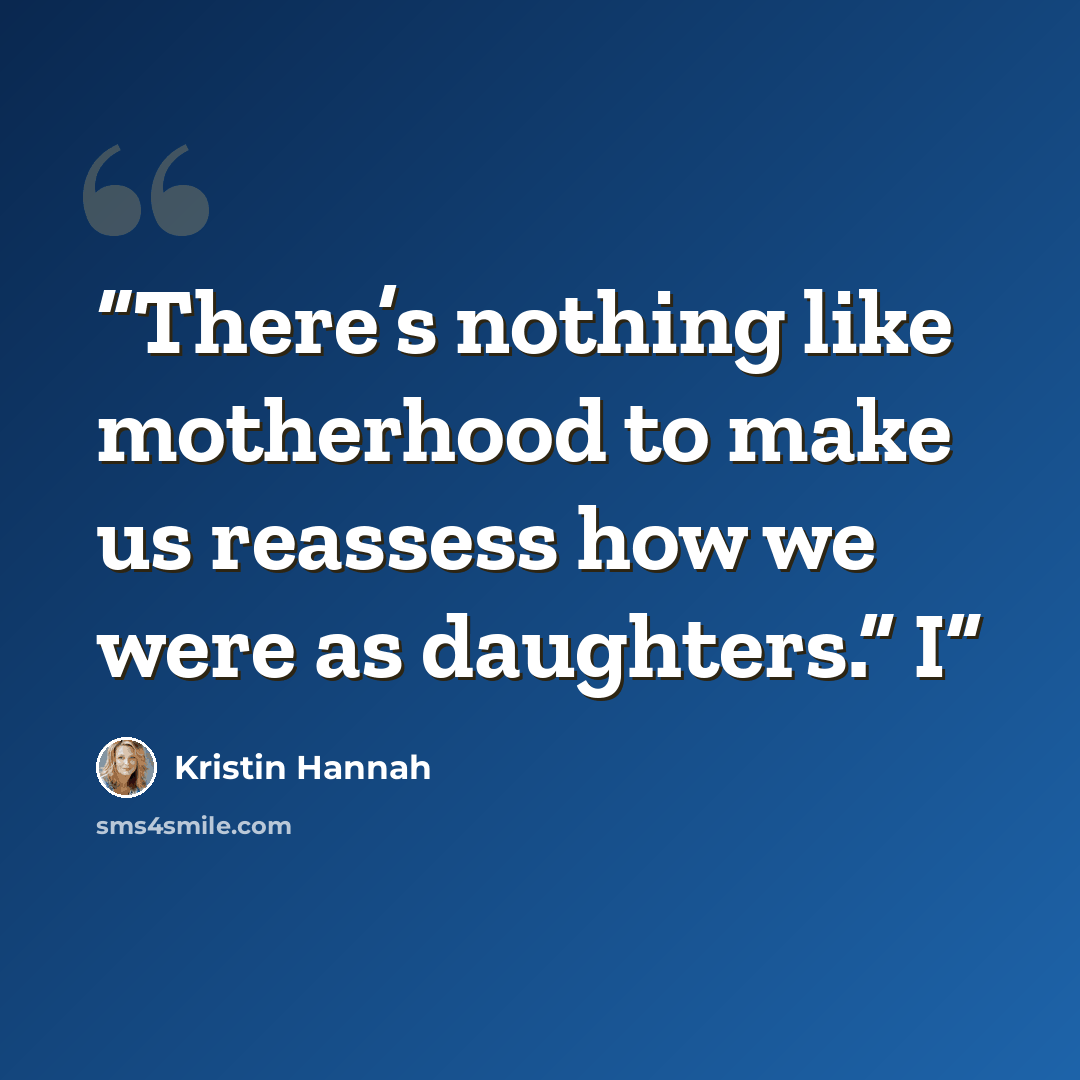 “There’s nothing like motherhood to make us reassess how we were as daughters.” I” quote by Kristin Hannah