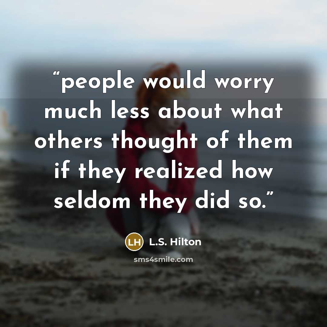 “people would worry much less about what others thought of them if they realized how seldom they did so.” quote by L.S. Hilton