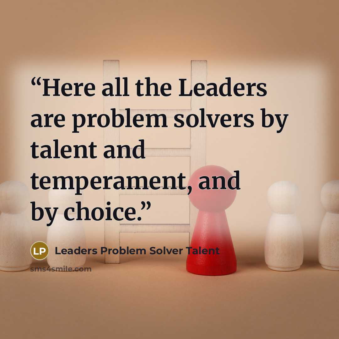“Here all the Leaders are problem solvers by talent and temperament, and by choice.” quote by Leaders Problem Solver Talent