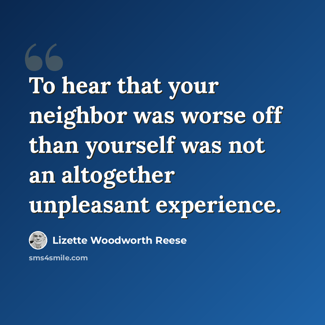 “To hear that your neighbor was worse off than yourself was not an altogether unpleasant experience.” quote by Lizette Woodworth Reese