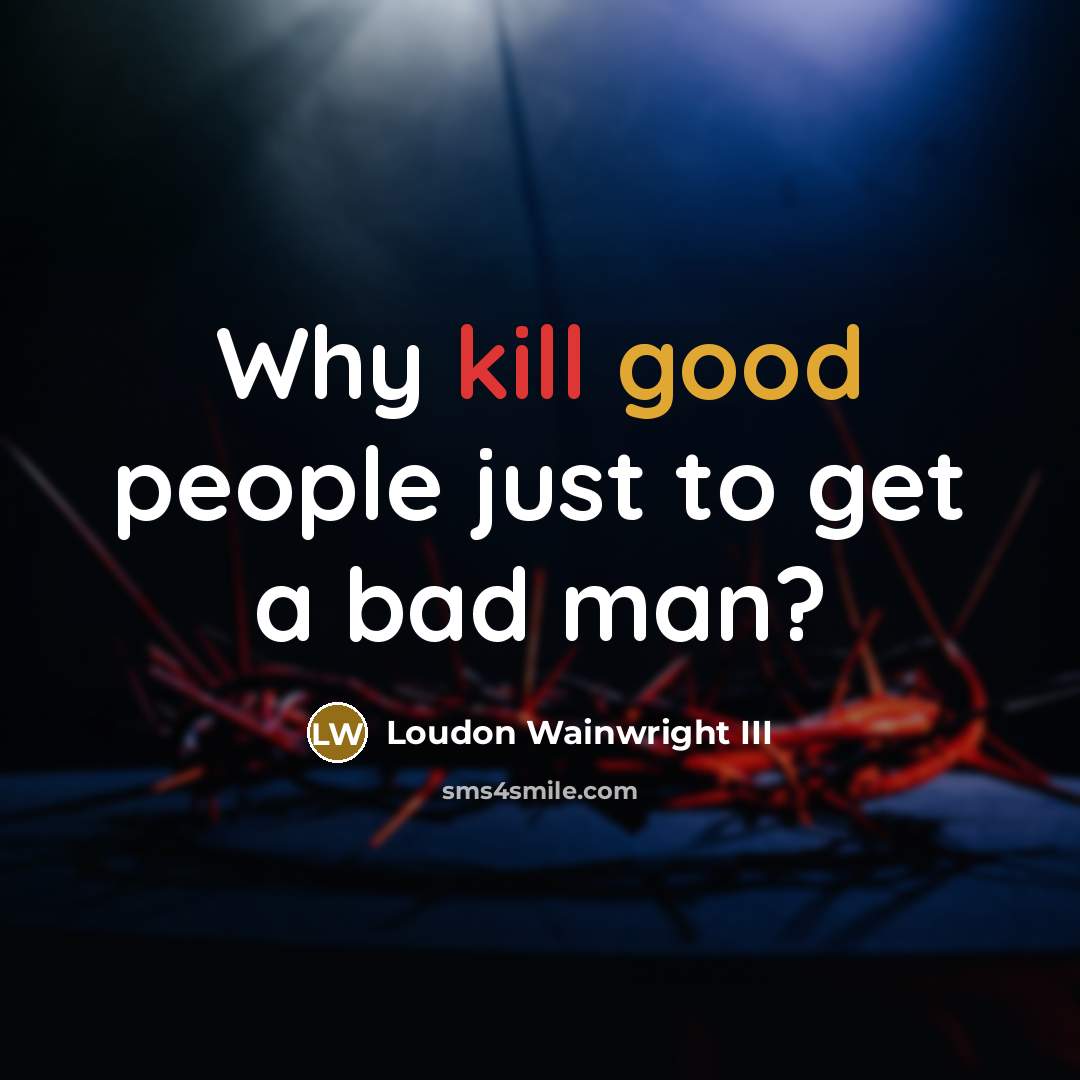 “Why kill good people just to get a bad man?” quote by Loudon Wainwright III