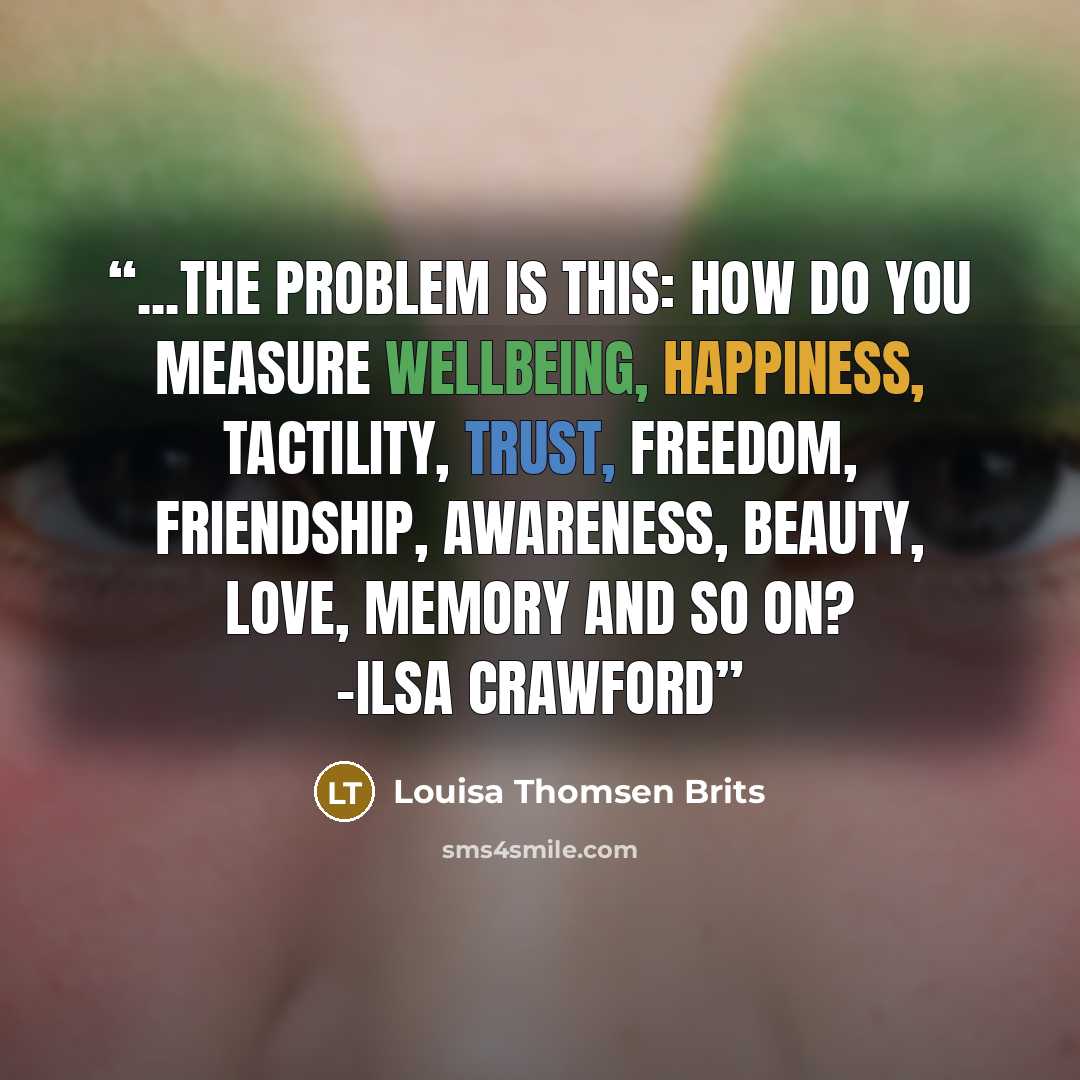 “...the problem is this: how do you measure wellbeing, happiness, tactility, trust, freedom, friendship, awareness, beauty, love, memory and so on? -Ilsa Crawford” quote by Louisa Thomsen Brits