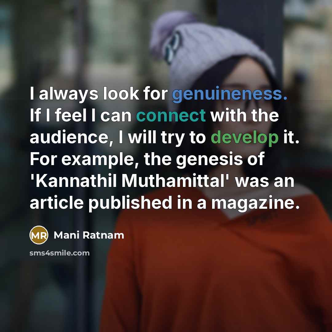 “I always look for genuineness. If I feel I can connect with the audience, I will try to develop it. For example, the genesis of 'Kannathil Muthamittal' was an article published in a magazine.” quote by Mani Ratnam