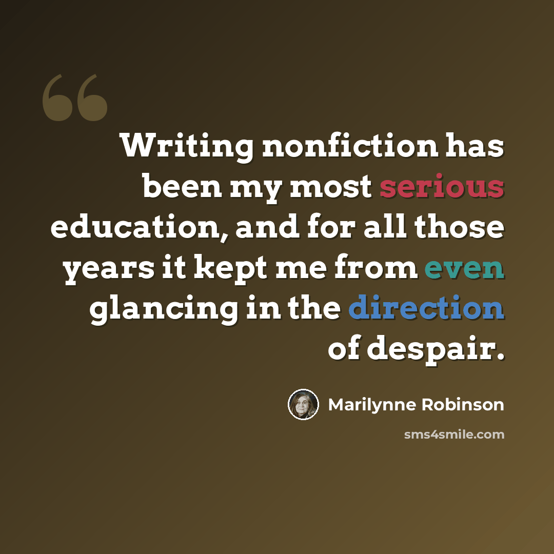 “Writing nonfiction has been my most serious education, and for all those years it kept me from even glancing in the direction of despair.” quote by Marilynne Robinson