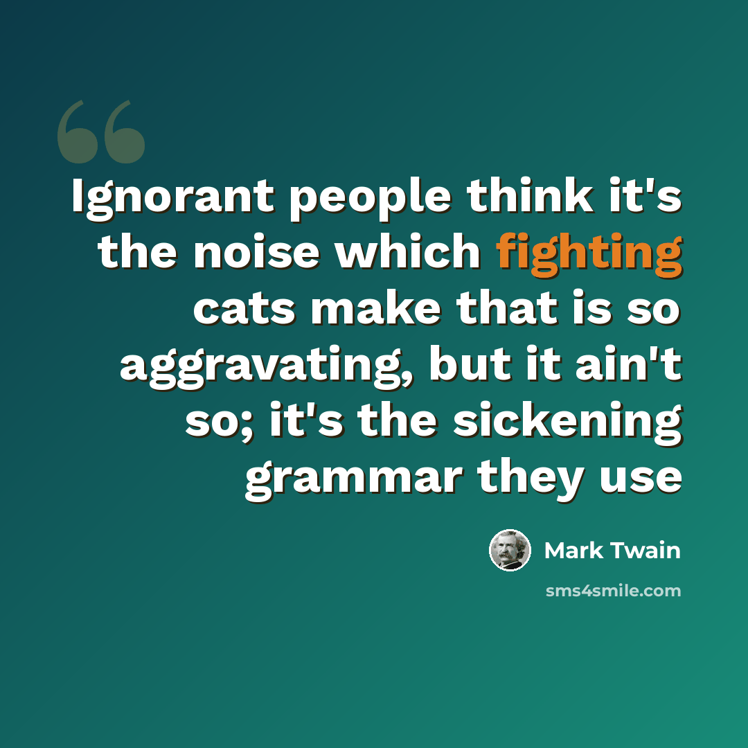 “Ignorant people think it's the noise which fighting cats make that is so aggravating, but it ain't so; it's the sickening grammar they use” quote by Mark Twain