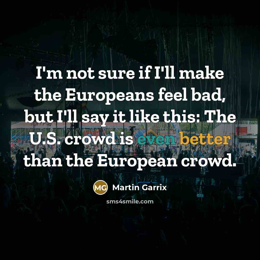 “I'm not sure if I'll make the Europeans feel bad, but I'll say it like this: The U.S. crowd is even better than the European crowd.” quote by Martin Garrix