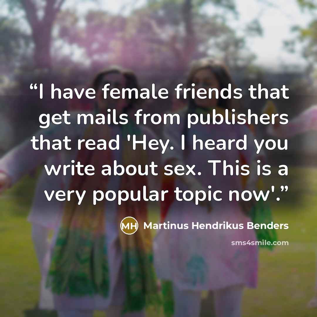“I have female friends that get mails from publishers that read 'Hey. I heard you write about sex. This is a very popular topic now'.” quote by Martinus Hendrikus Benders