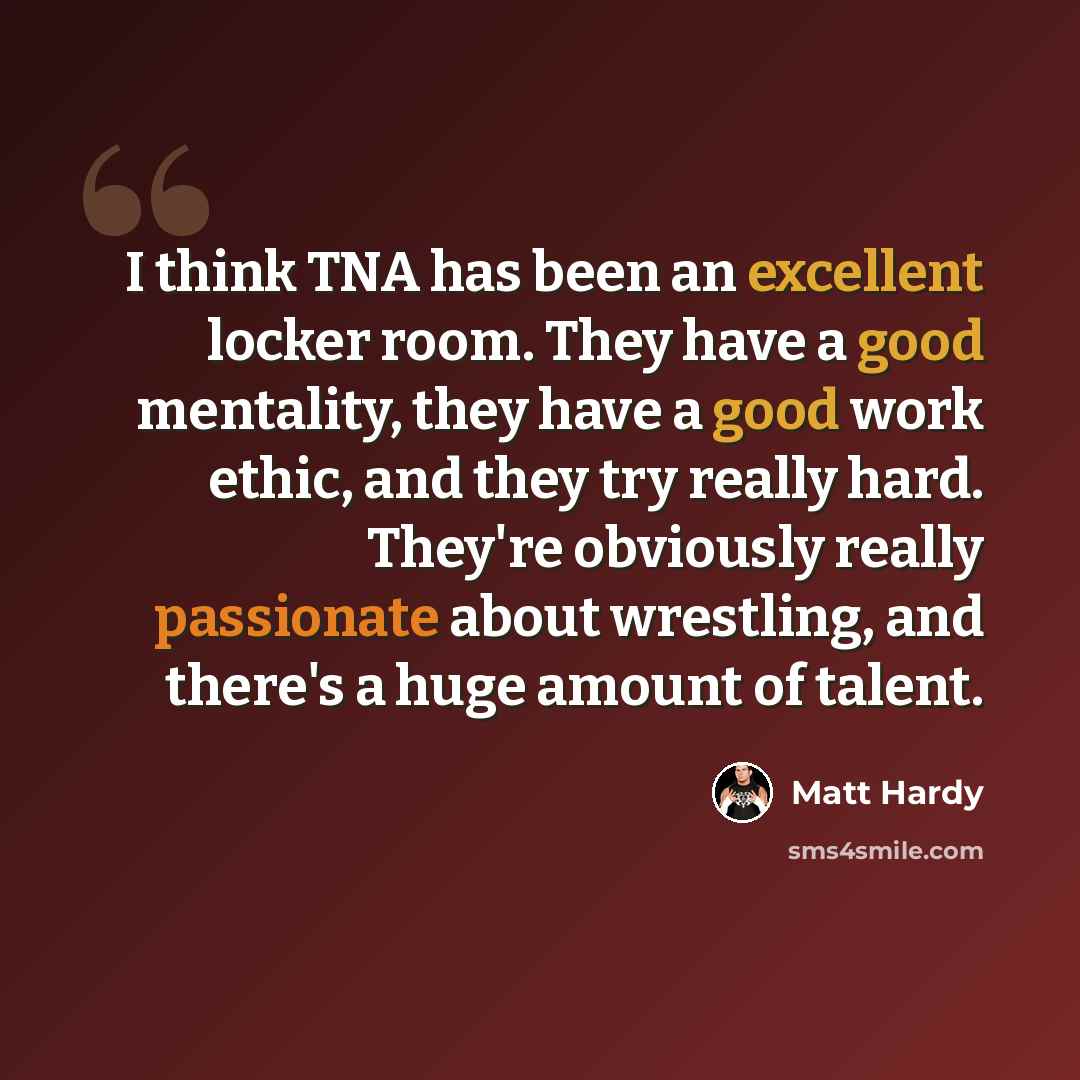 “I think TNA has been an excellent locker room. They have a good mentality, they have a good work ethic, and they try really hard. They're obviously really passionate about wrestling, and there's a huge amount of talent.” quote by Matt Hardy