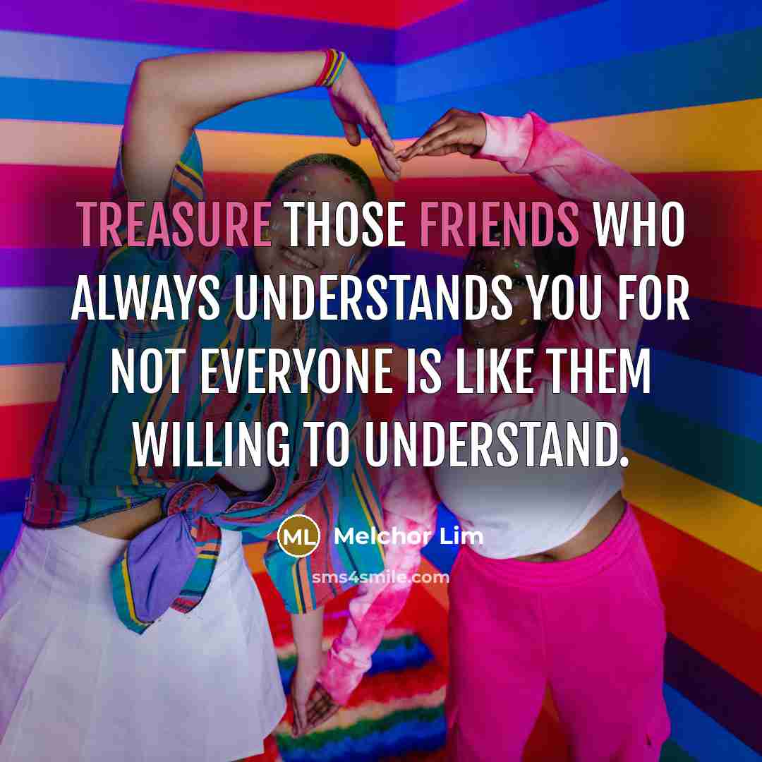 “Treasure those friends who always understands you for not everyone is like them willing to understand.” quote by Melchor Lim