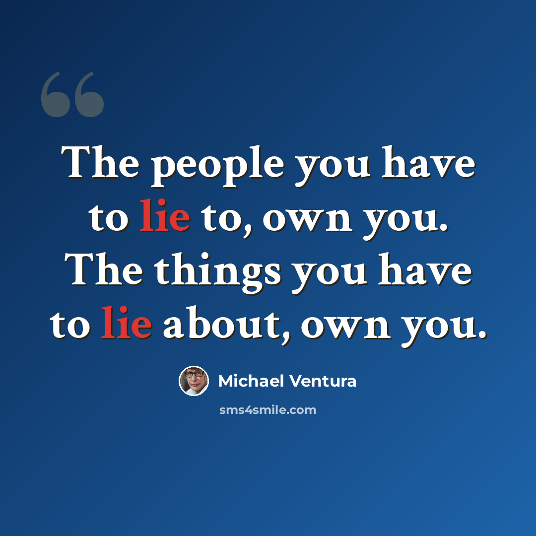 “The people you have to lie to, own you. The things you have to lie about, own you.” quote by Michael Ventura