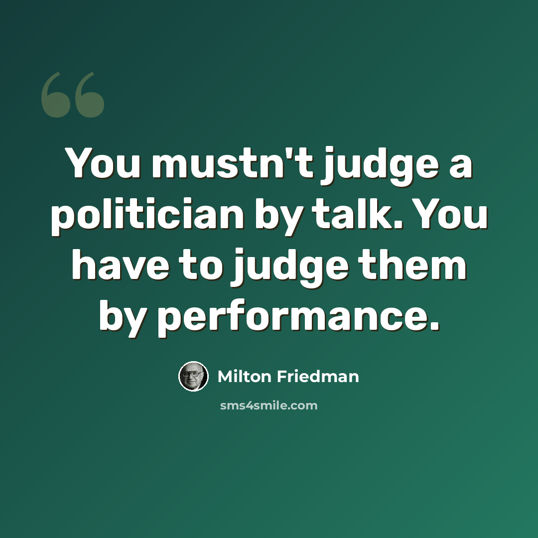 “You mustn't judge a politician by talk. You have to judge them by performance.” quote by Milton Friedman