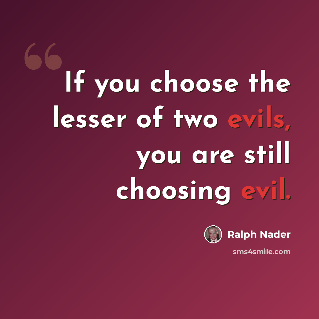 “If you choose the lesser of two evils, you are still choosing evil.” quote by Ralph Nader