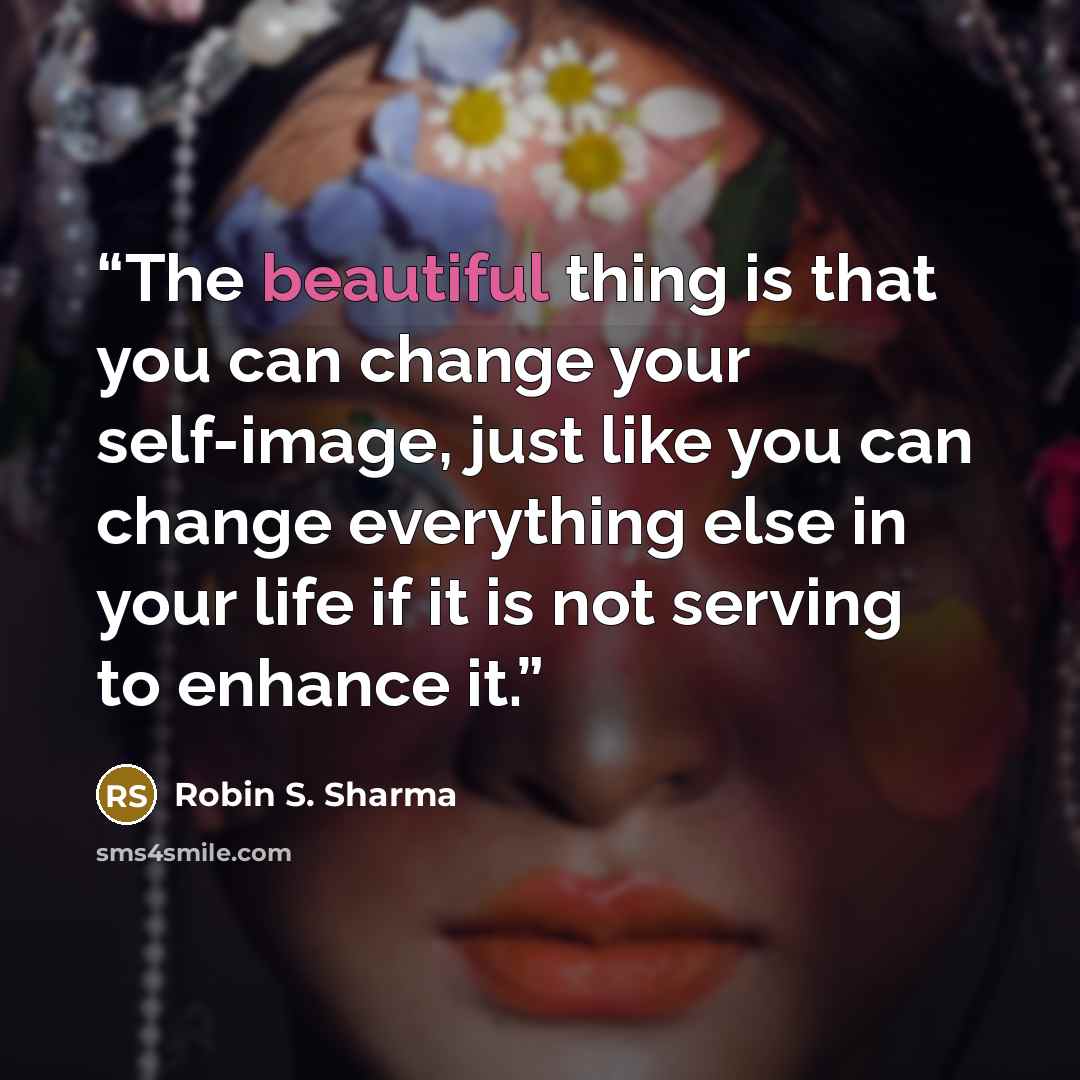 “The beautiful thing is that you can change your self-image, just like you can change everything else in your life if it is not serving to enhance it.” quote by Robin S. Sharma