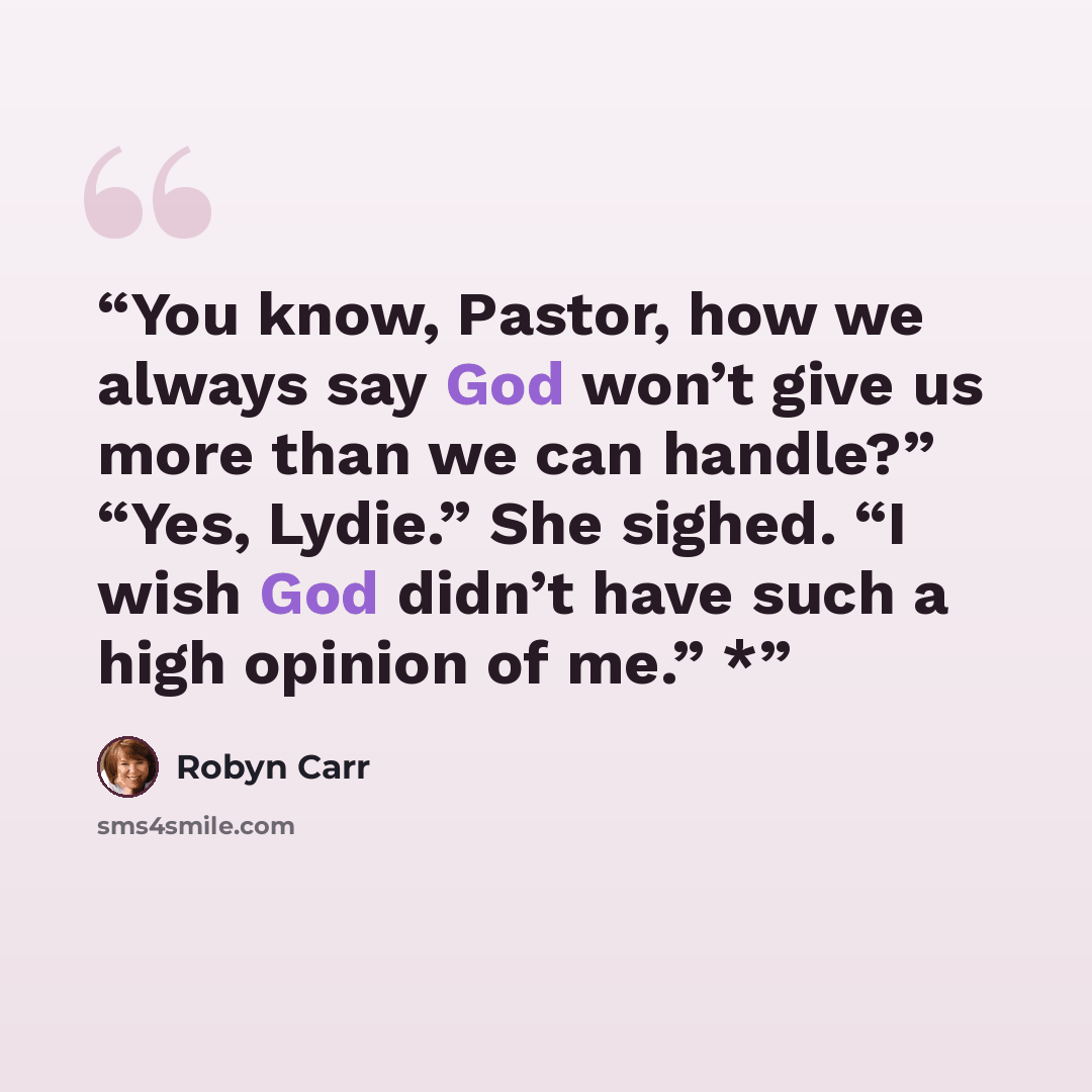“You know, Pastor, how we always say God won’t give us more than we can handle?” “Yes, Lydie.” She sighed. “I wish God didn’t have such a high opinion of me.” *” quote by Robyn Carr
