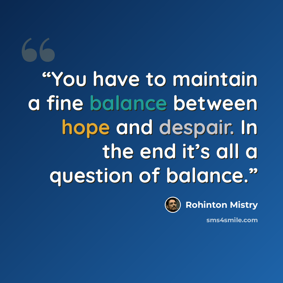 “You have to maintain a fine balance between hope and despair. In the end it’s all a question of balance.” quote by Rohinton Mistry