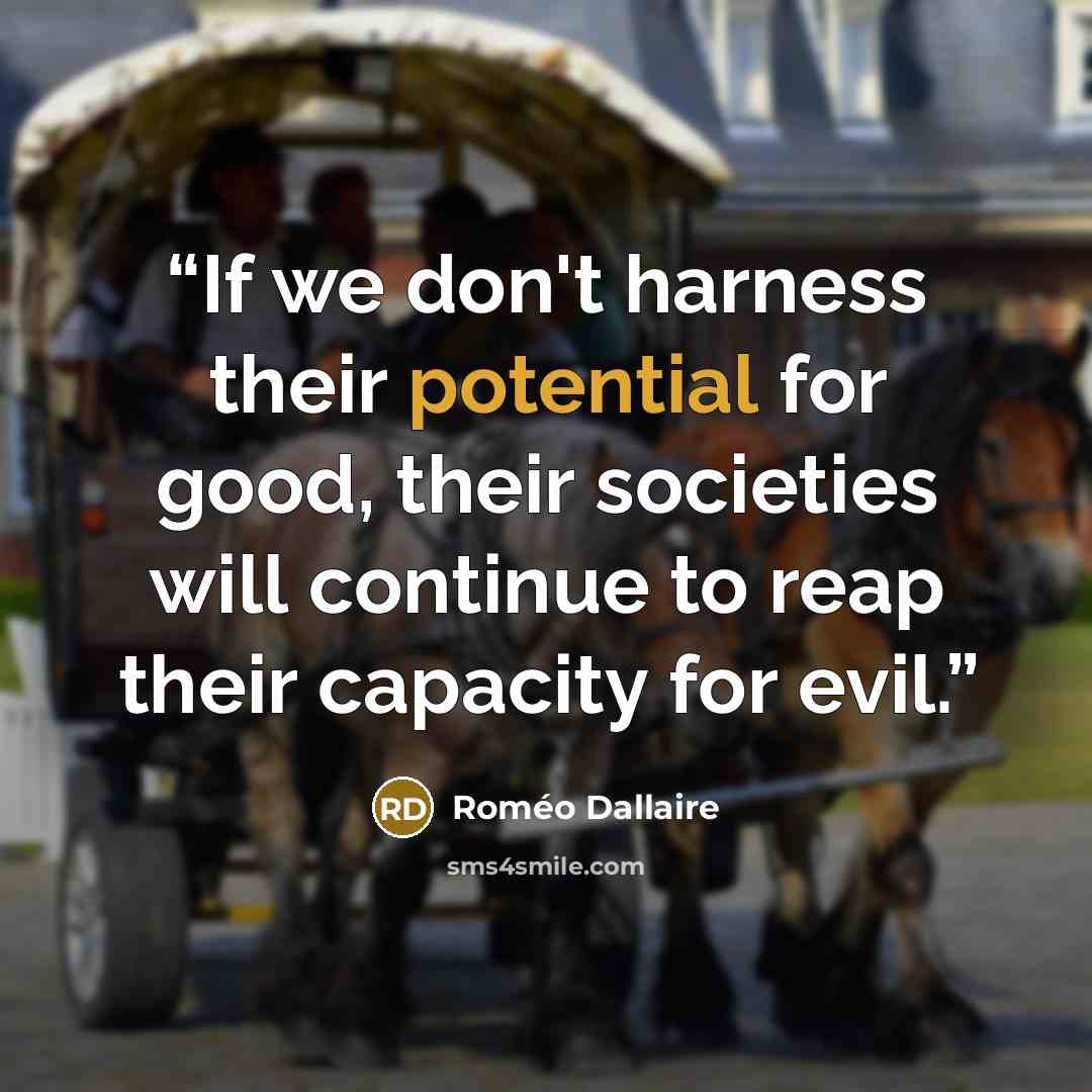 “If we don't harness their potential for good, their societies will continue to reap their capacity for evil.” quote by Roméo Dallaire