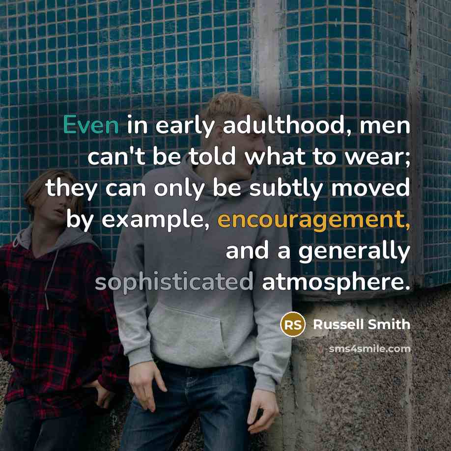 “Even in early adulthood, men can't be told what to wear; they can only be subtly moved by example, encouragement, and a generally sophisticated atmosphere.” quote by Russell Smith