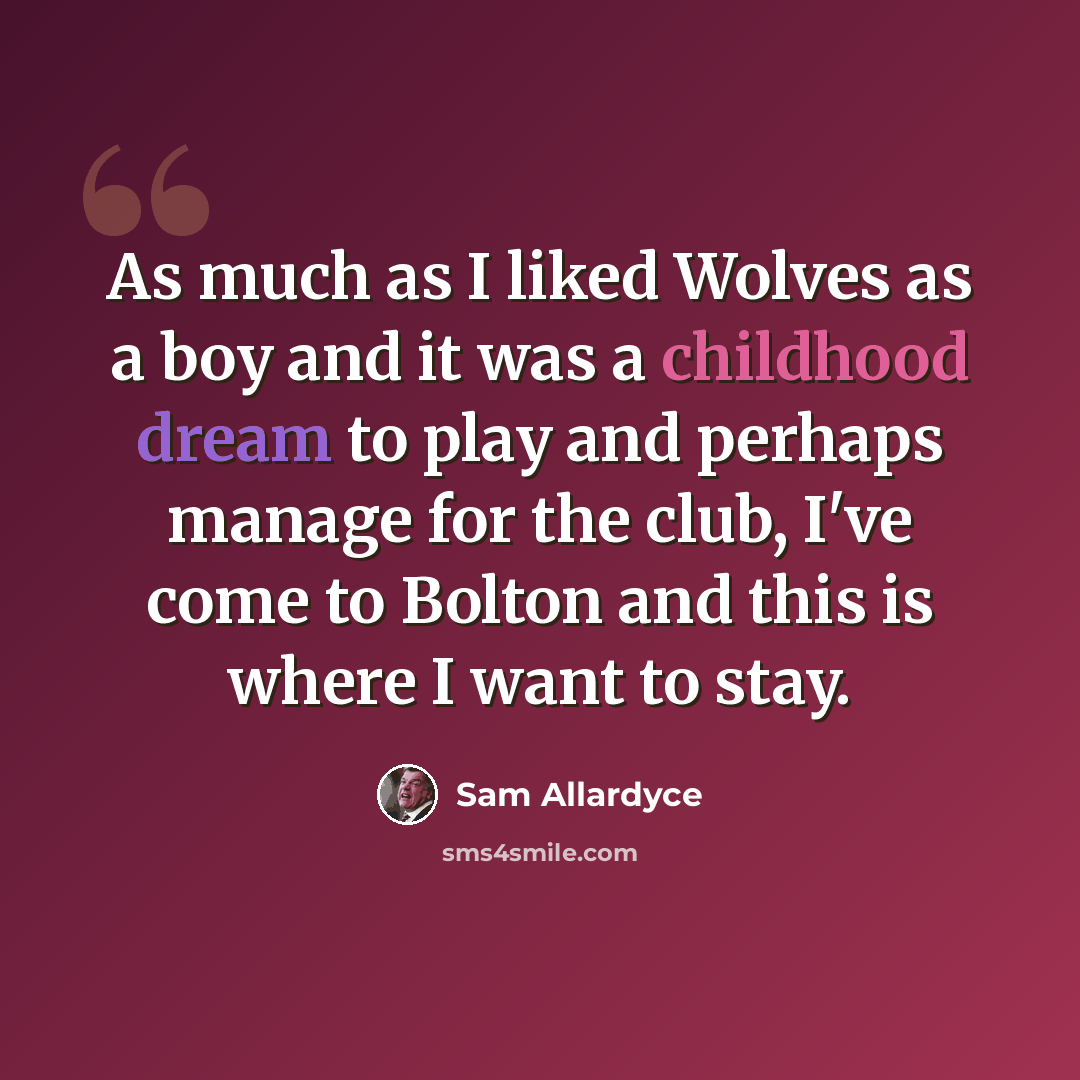 “As much as I liked Wolves as a boy and it was a childhood dream to play and perhaps manage for the club, I've come to Bolton and this is where I want to stay.” quote by Sam Allardyce