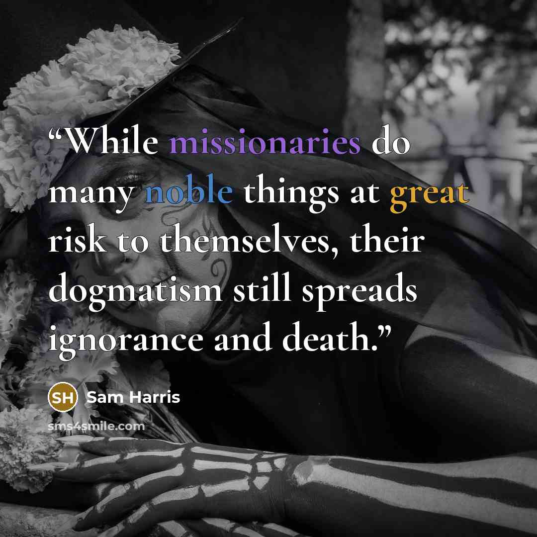 “While missionaries do many noble things at great risk to themselves, their dogmatism still spreads ignorance and death.” quote by Sam Harris